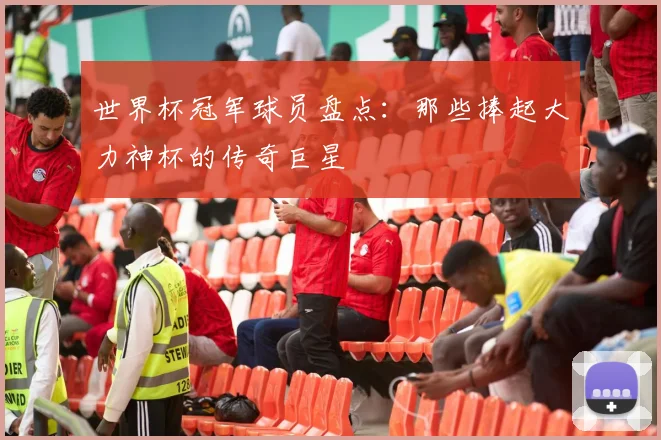 世界杯冠军球员盘点:那些捧起大力神杯的传奇巨星