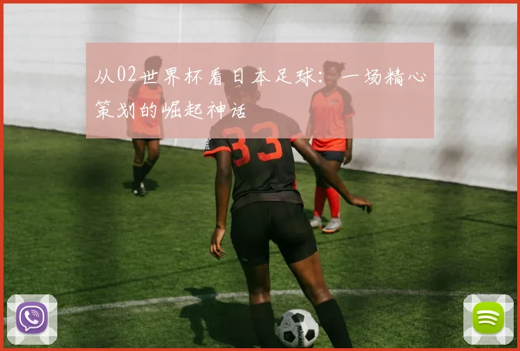从02世界杯看日本足球:一场精心策划的崛起神话