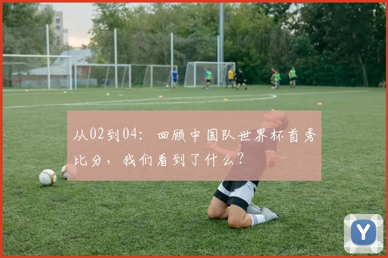 从02到04:回顾中国队世界杯首秀比分,我们看到了什么?