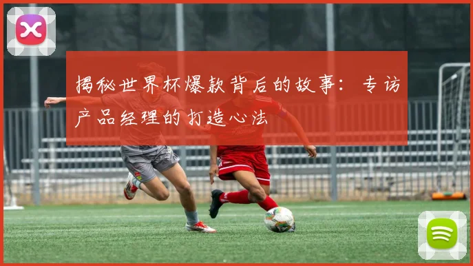 揭秘世界杯爆款背后的故事：专访产品经理的打造心法