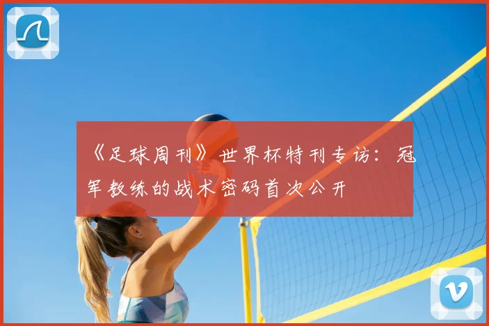 《足球周刊》世界杯特刊专访:冠军教练的战术密码首次公开