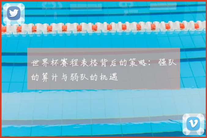世界杯赛程表格背后的策略:强队的算计与弱队的机遇