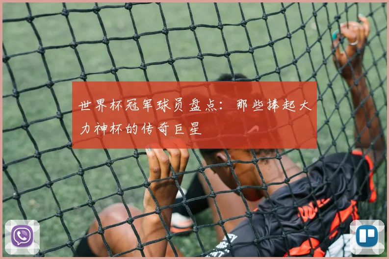 世界杯冠军球员盘点:那些捧起大力神杯的传奇巨星