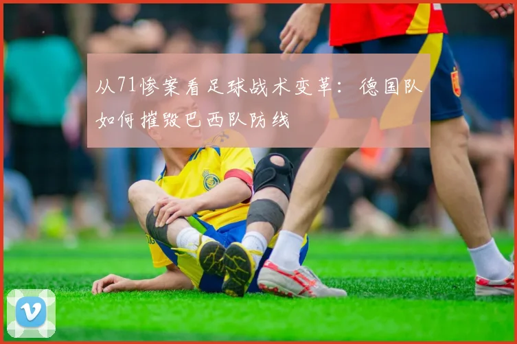 从71惨案看足球战术变革:德国队如何摧毁巴西队防线