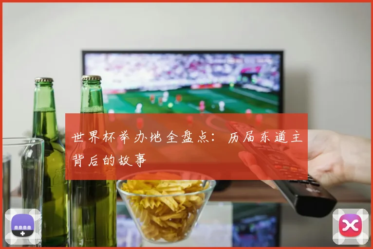 世界杯举办地全盘点:历届东道主背后的故事