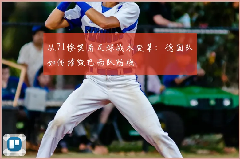 从71惨案看足球战术变革:德国队如何摧毁巴西队防线