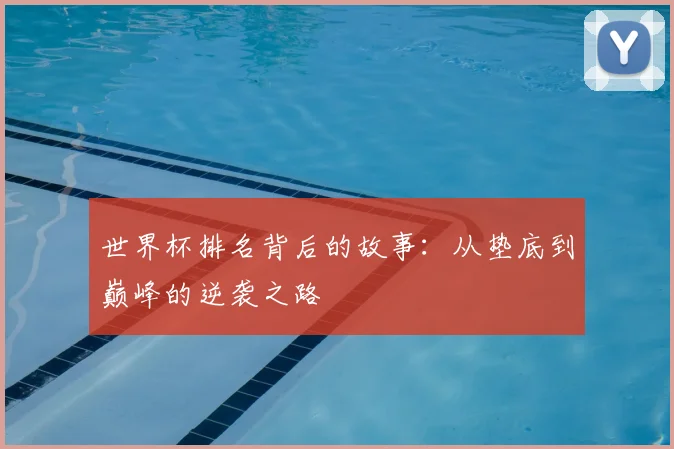 世界杯排名背后的故事:从垫底到巅峰的逆袭之路