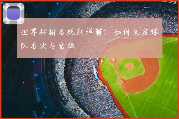 世界杯排名规则详解:如何决定球队名次与晋级