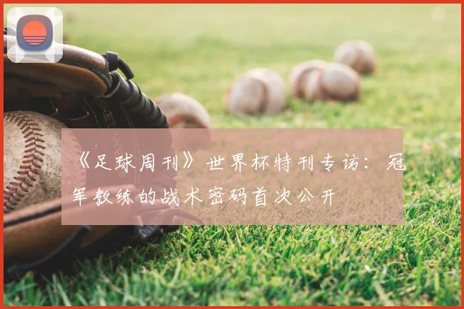 《足球周刊》世界杯特刊专访:冠军教练的战术密码首次公开