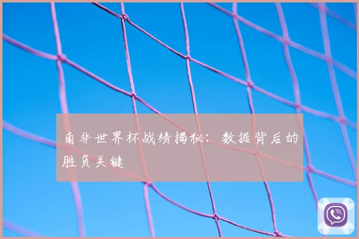 南非世界杯战绩揭秘：数据背后的胜负关键