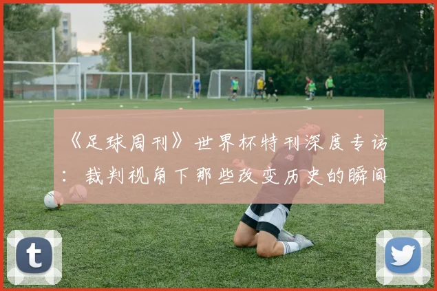 《足球周刊》世界杯特刊深度专访:裁判视角下那些改变历史的瞬间