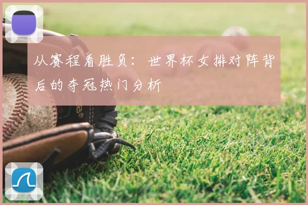 从赛程看胜负:世界杯女排对阵背后的夺冠热门分析