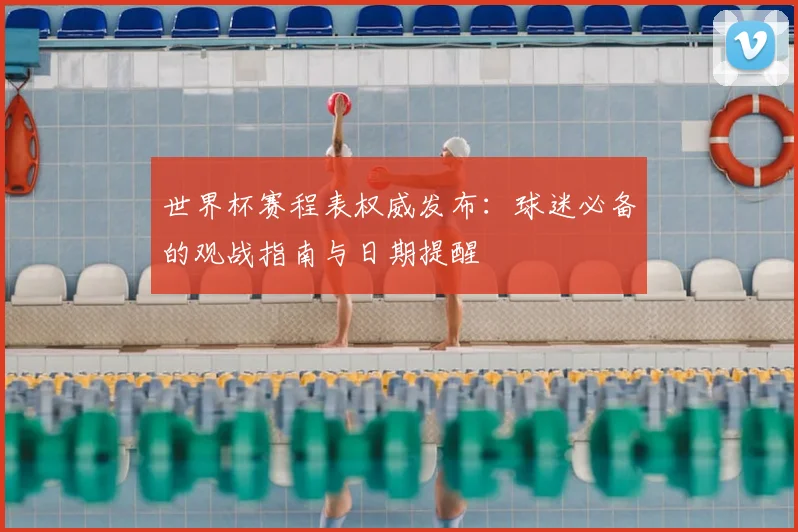 世界杯赛程表权威发布:球迷必备的观战指南与日期提醒