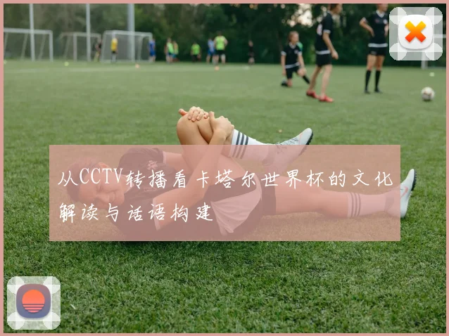 从CCTV转播看卡塔尔世界杯的文化解读与话语构建