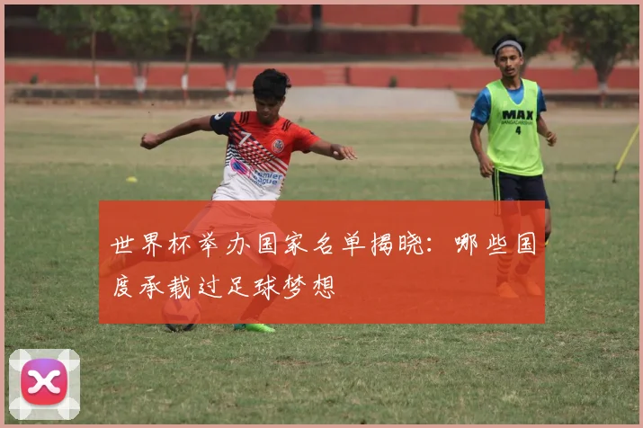 世界杯举办国家名单揭晓:哪些国度承载过足球梦想