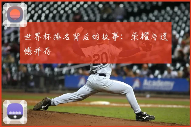 世界杯排名背后的故事:荣耀与遗憾并存