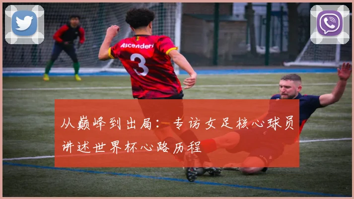 从巅峰到出局:专访女足核心球员讲述世界杯心路历程
