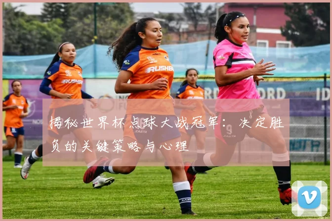 揭秘世界杯点球大战冠军：决定胜负的关键策略与心理