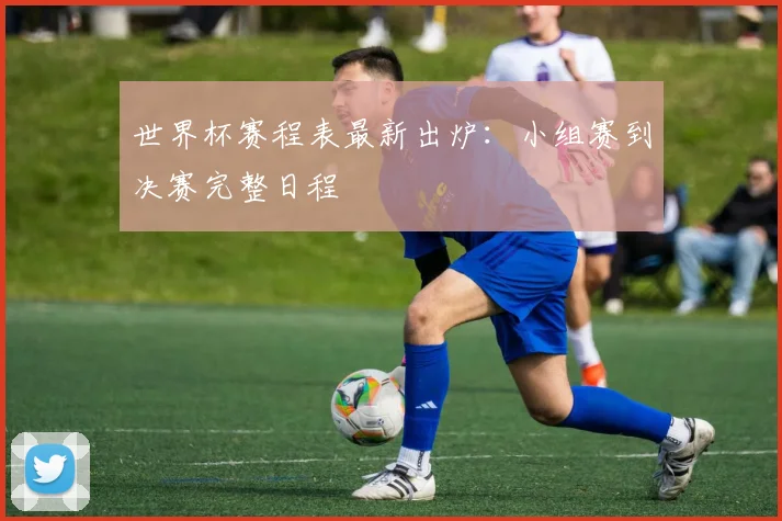 世界杯赛程表最新出炉:小组赛到决赛完整日程