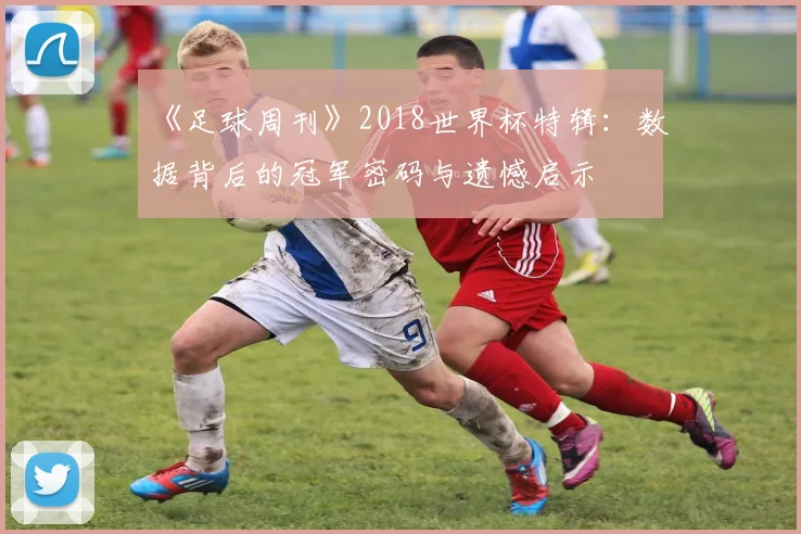 《足球周刊》2018世界杯特辑:数据背后的冠军密码与遗憾启示