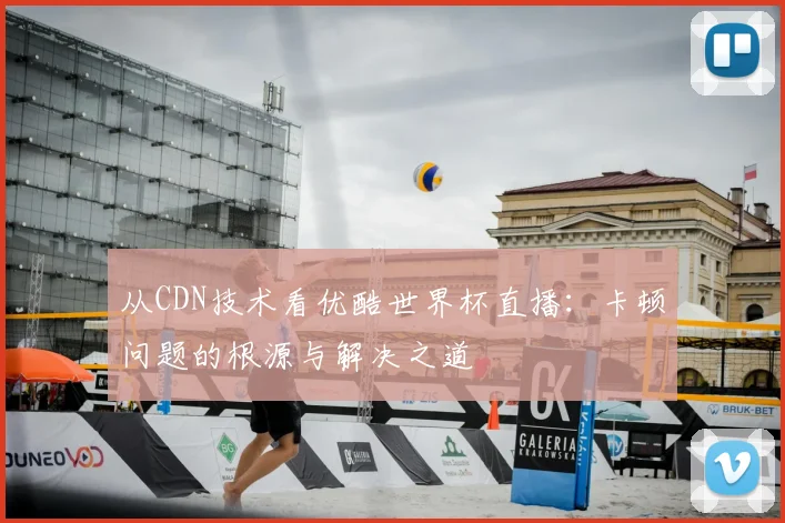 从CDN技术看优酷世界杯直播:卡顿问题的根源与解决之道
