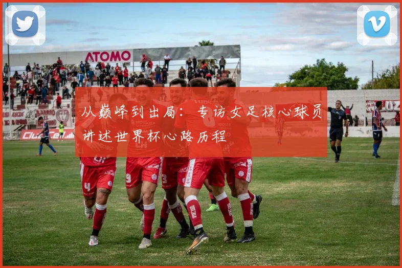从巅峰到出局:专访女足核心球员讲述世界杯心路历程