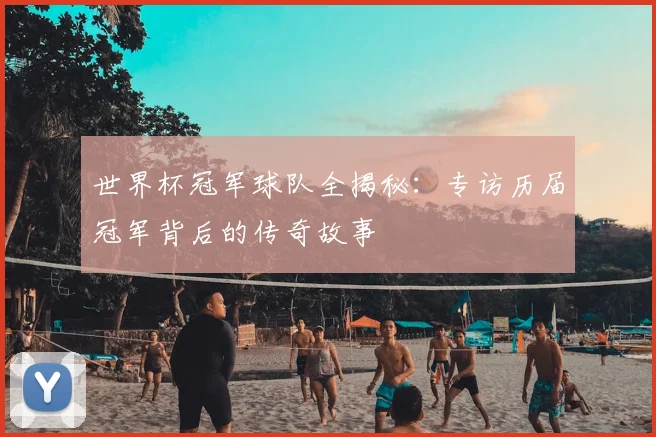 世界杯冠军球队全揭秘:专访历届冠军背后的传奇故事