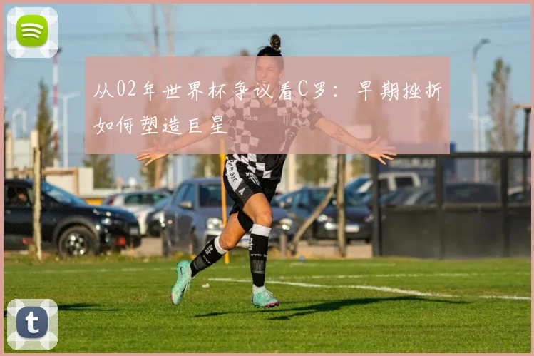 从02年世界杯争议看C罗:早期挫折如何塑造巨星