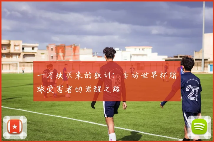 一万块买来的教训:专访世界杯赌球受害者的觉醒之路
