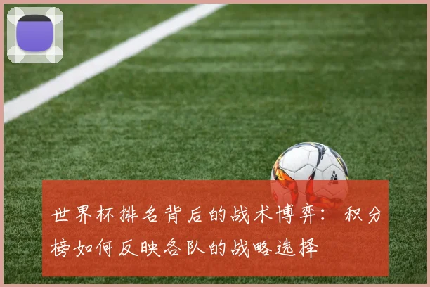 世界杯排名背后的战术博弈:积分榜如何反映各队的战略选择