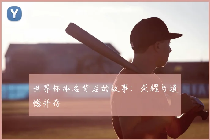世界杯排名背后的故事:荣耀与遗憾并存