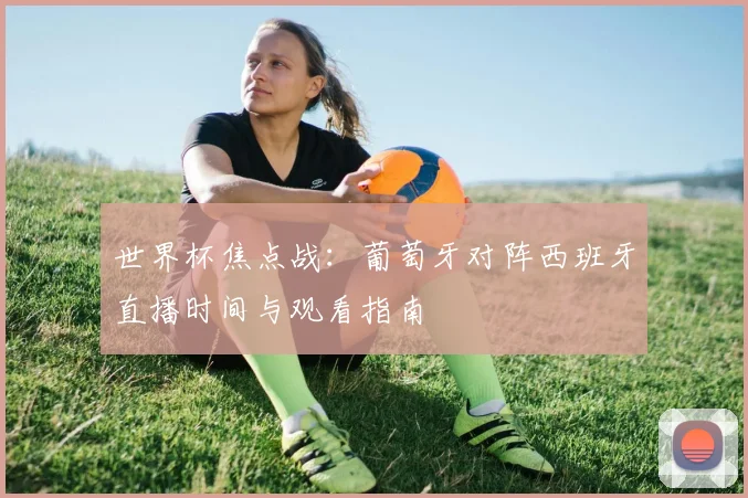 世界杯焦点战:葡萄牙对阵西班牙直播时间与观看指南