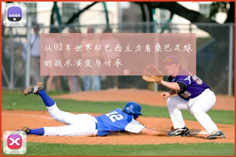 从02年世界杯巴西主力看桑巴足球的战术演变与传承