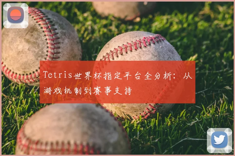 Tetris世界杯指定平台全分析:从游戏机制到赛事支持