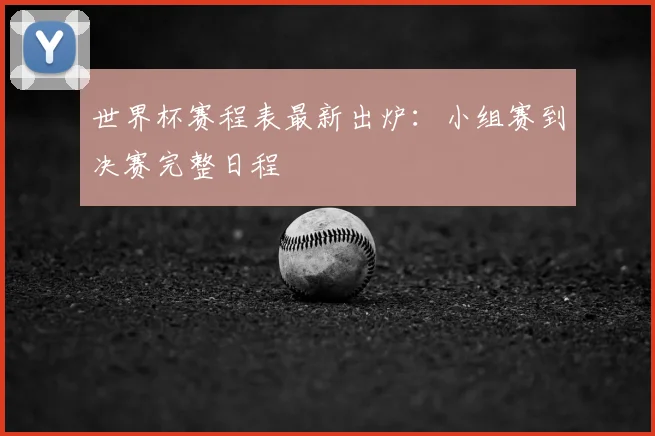 世界杯赛程表最新出炉:小组赛到决赛完整日程