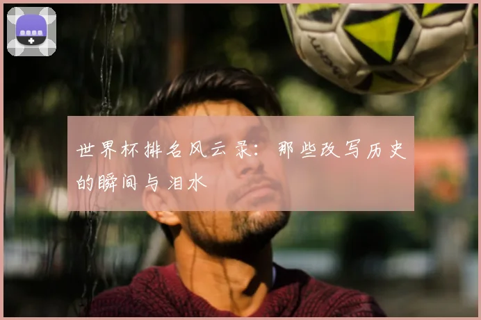 世界杯排名风云录:那些改写历史的瞬间与泪水