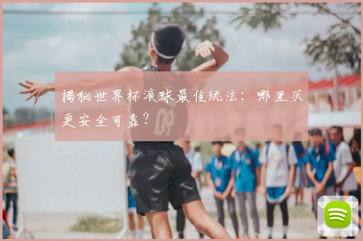 揭秘世界杯滚球最佳玩法：哪里买更安全可靠？
