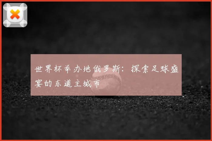世界杯举办地俄罗斯：探索足球盛宴的东道主城市