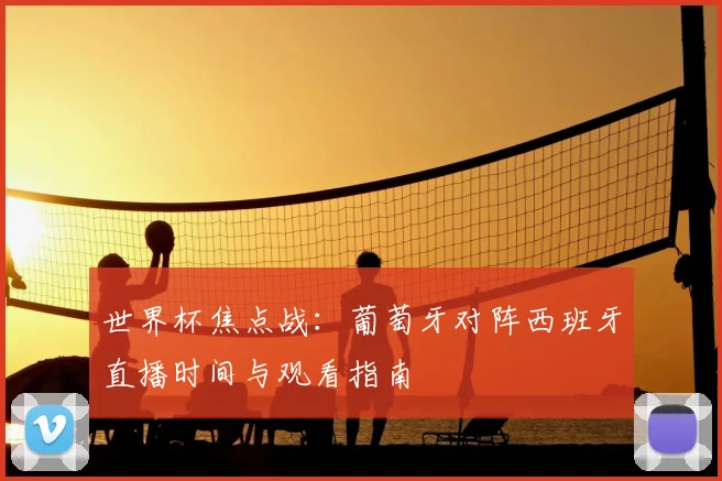 世界杯焦点战:葡萄牙对阵西班牙直播时间与观看指南