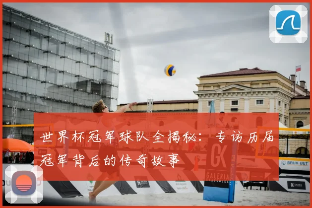 世界杯冠军球队全揭秘:专访历届冠军背后的传奇故事