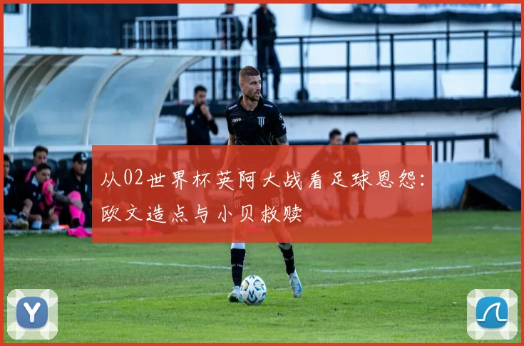 从02世界杯英阿大战看足球恩怨:欧文造点与小贝救赎
