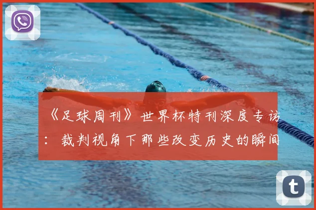 《足球周刊》世界杯特刊深度专访:裁判视角下那些改变历史的瞬间