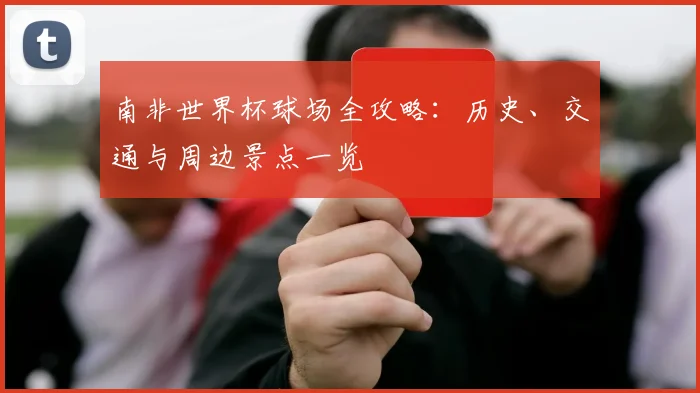 南非世界杯球场全攻略：历史、交通与周边景点一览
