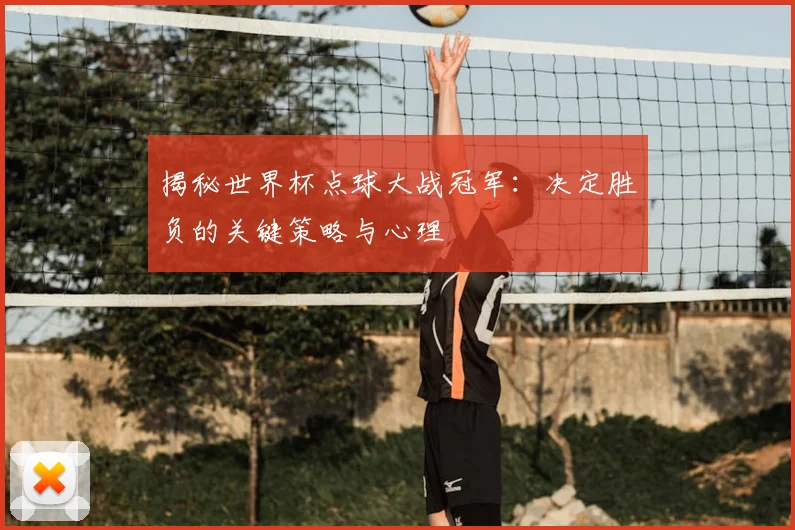 揭秘世界杯点球大战冠军：决定胜负的关键策略与心理