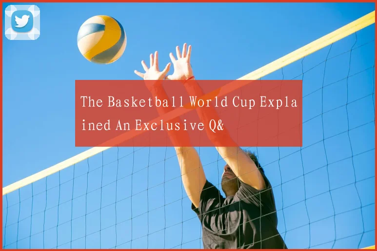 The Basketball World Cup Explained An Exclusive Q&