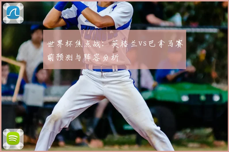 世界杯焦点战:英格兰vs巴拿马赛前预测与阵容分析