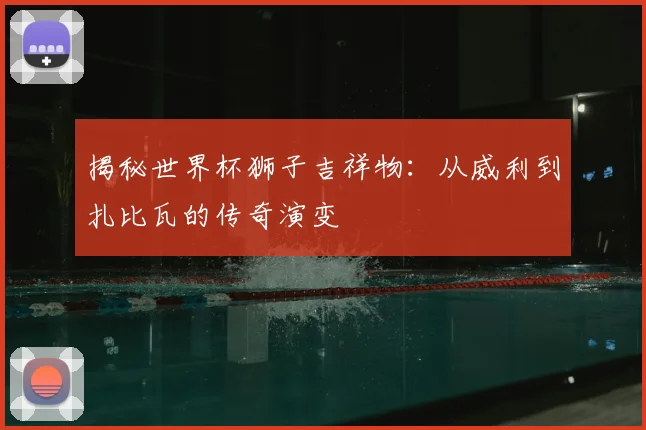 揭秘世界杯狮子吉祥物：从威利到扎比瓦的传奇演变